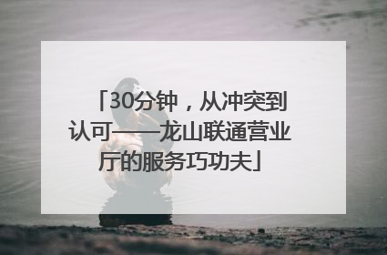 30分钟，从冲突到认可——龙山联通营业厅的服务巧功夫