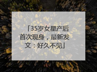 35岁女星产后首次现身，最新发文：好久不见