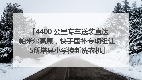 4400 公里专车送装直达帕米尔高原，快手国补专项组让5所塔县小学换新洗衣机