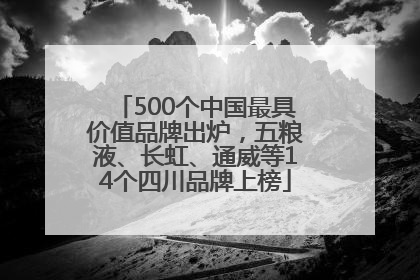 500个中国最具价值品牌出炉，五粮液、长虹、通威等14个四川品牌上榜