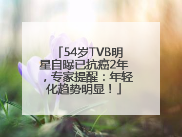54岁TVB明星自曝已抗癌2年，专家提醒：年轻化趋势明显！