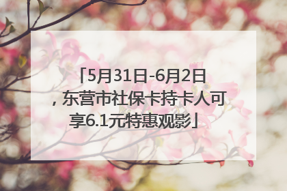 5月31日-6月2日，东营市社保卡持卡人可享6.1元特惠观影