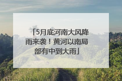 5月底河南大风降雨来袭！黄河以南局部有中到大雨