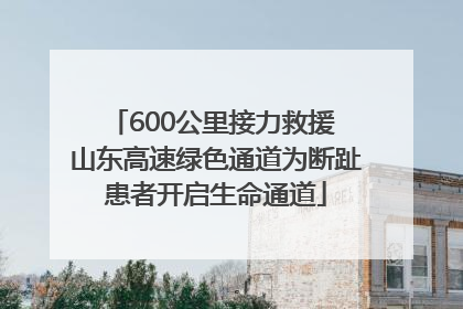 600公里接力救援 山东高速绿色通道为断趾患者开启生命通道