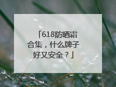 618防晒霜合集，什么牌子好又安全？