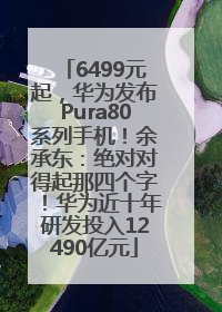 6499元起，华为发布Pura80系列手机！余承东：绝对对得起那四个字！华为近十年研发投入12490亿元