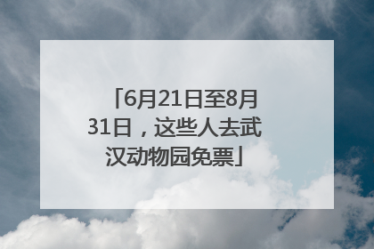 6月21日至8月31日，这些人去武汉动物园免票