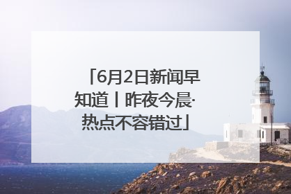 6月2日新闻早知道丨昨夜今晨·热点不容错过