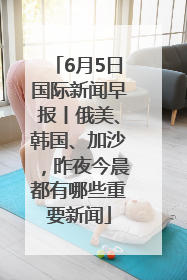 6月5日国际新闻早报丨俄美、韩国、加沙，昨夜今晨都有哪些重要新闻