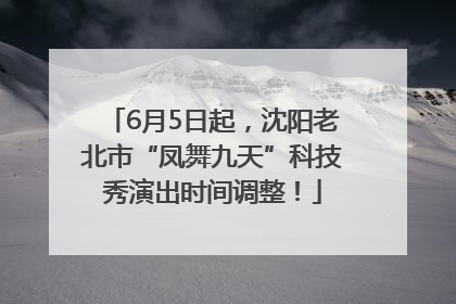 6月5日起，沈阳老北市“凤舞九天”科技秀演出时间调整！