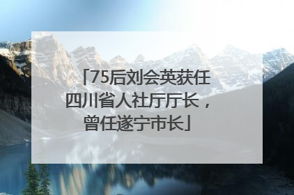 75后刘会英获任四川省人社厅厅长，曾任遂宁市长