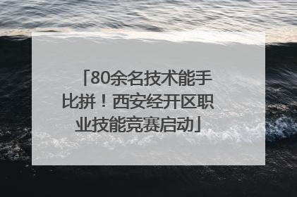 80余名技术能手比拼！西安经开区职业技能竞赛启动