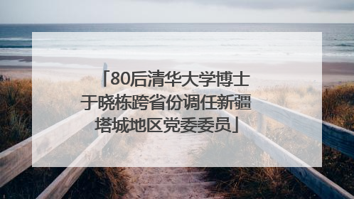 80后清华大学博士于晓栋跨省份调任新疆塔城地区党委委员