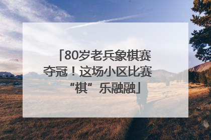 80岁老兵象棋赛夺冠！这场小区比赛“棋”乐融融