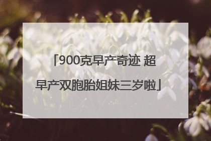 900克早产奇迹 超早产双胞胎姐妹三岁啦
