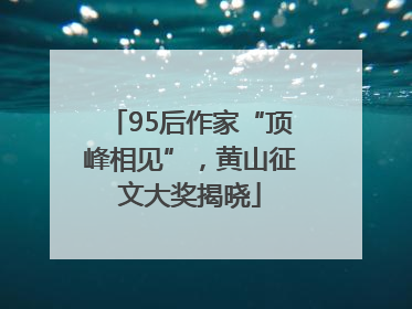 95后作家“顶峰相见”，黄山征文大奖揭晓