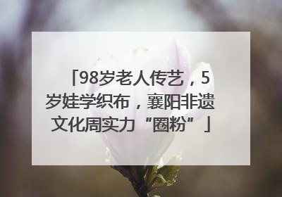 98岁老人传艺，5岁娃学织布，襄阳非遗文化周实力“圈粉”