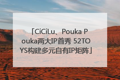 CiCiLu、Pouka Pouka两大IP首秀 52TOYS构建多元自有IP矩阵