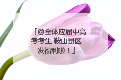 @全体应届中高考考生 鞍山景区发福利啦！