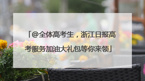 @全体高考生，浙江日报高考服务加油大礼包等你来领