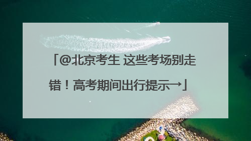 @北京考生 这些考场别走错！高考期间出行提示→