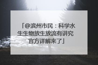 @滨州市民：科学水生生物放生放流有讲究 官方详解来了