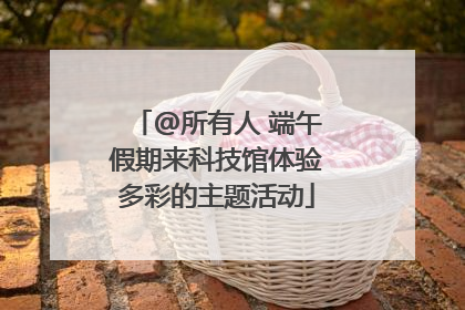 @所有人 端午假期来科技馆体验多彩的主题活动