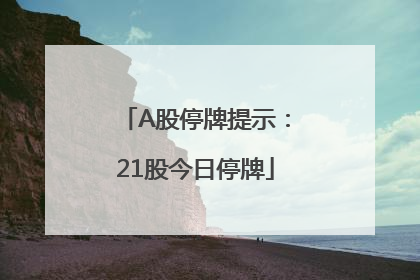 A股停牌提示：21股今日停牌