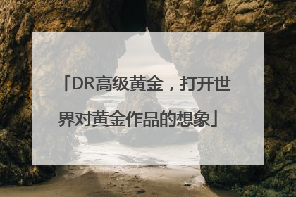 DR高级黄金，打开世界对黄金作品的想象