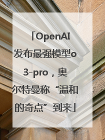 OpenAI发布最强模型o3-pro，奥尔特曼称“温和的奇点”到来