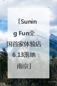 Suning Fun全国首家体验店6.13落地南京