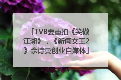 TVB要重拍《笑傲江湖》，《新闻女王2》佘诗曼创业自媒体