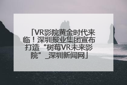 VR影院黄金时代来临！深圳报业集团宣布打造“树莓VR未来影院”_深圳新闻网